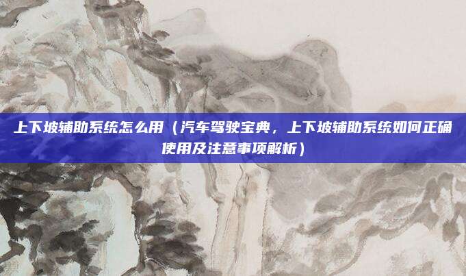 上下坡辅助系统怎么用(汽车驾驶宝典,上下坡辅助系统如何正确使用及注意事项解析)
