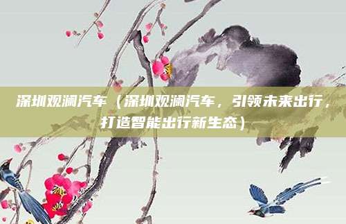 深圳观澜汽车(深圳观澜汽车,引领未来出行,打造智能出行新生态)