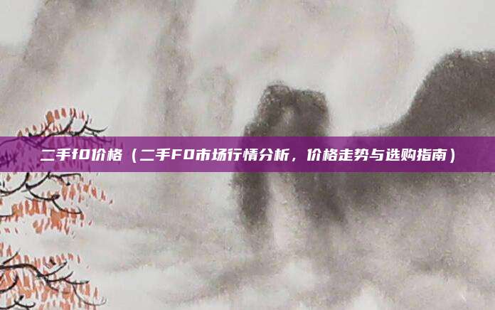 二手f0价格(二手F0市场行情分析,价格走势与选购指南)