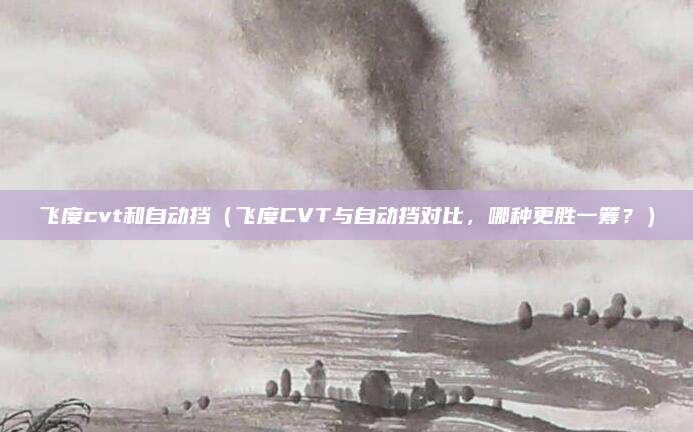 飞度cvt和自动挡(飞度CVT与自动挡对比,哪种更胜一筹?)