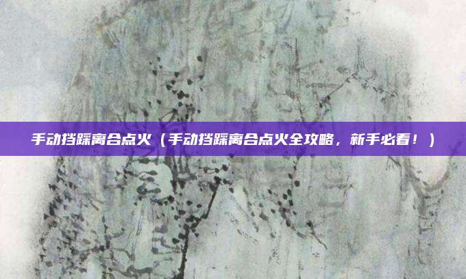 手动挡踩离合点火(手动挡踩离合点火全攻略,新手必看!)