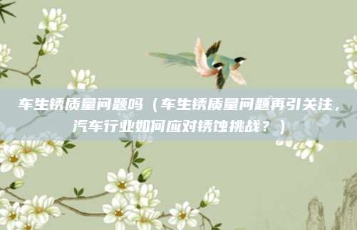 车生锈质量问题吗（车生锈质量问题再引关注，汽车行业如何应对锈蚀挑战？）