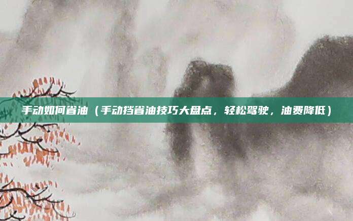 手动如何省油(手动挡省油技巧大盘点,轻松驾驶,油费降低)