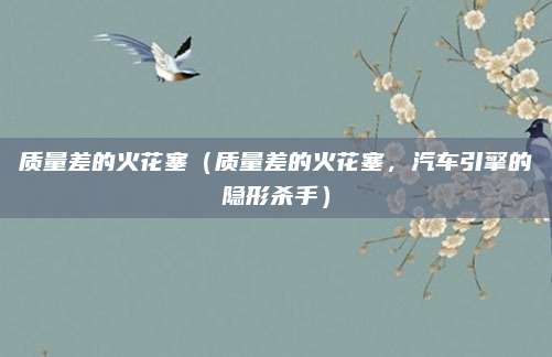 质量差的火花塞(质量差的火花塞,汽车引擎的隐形杀手)