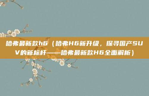哈弗最新款h6(哈弗H6新升级,探寻国产SUV的新标杆——哈弗最新款H6全面解析)
