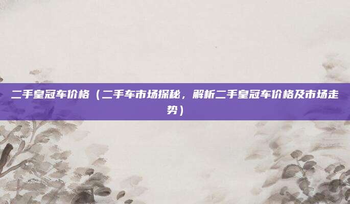 二手皇冠车价格(二手车市场探秘,解析二手皇冠车价格及市场走势)