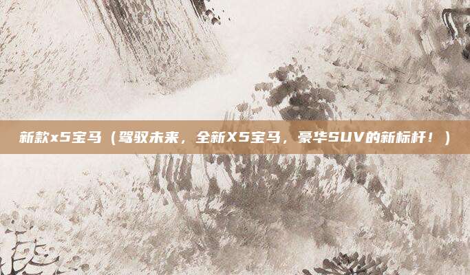 新款x5宝马(驾驭未来,全新X5宝马,豪华SUV的新标杆!)