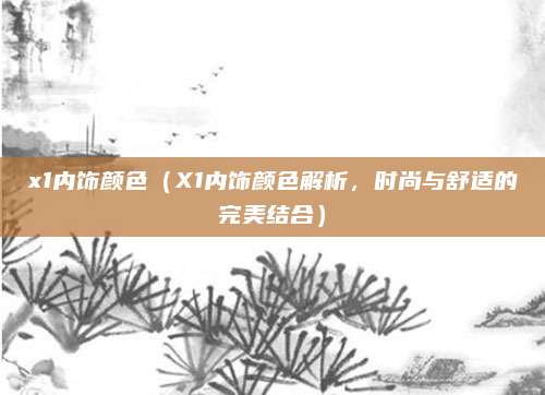 x1内饰颜色(X1内饰颜色解析,时尚与舒适的完美结合)