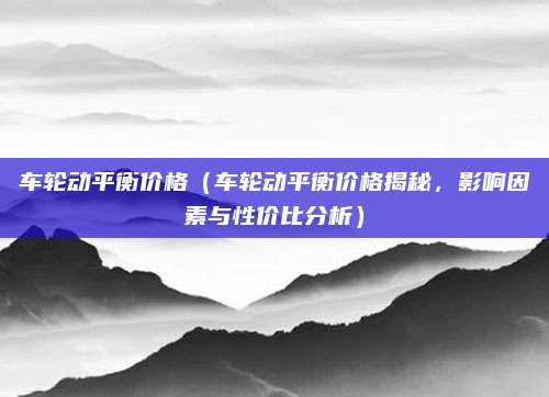 车轮动平衡价格（车轮动平衡价格揭秘，影响因素与性价比分析）