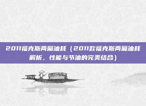 2011福克斯两厢油耗(2011款福克斯两厢油耗解析,性能与节油的完美结合)