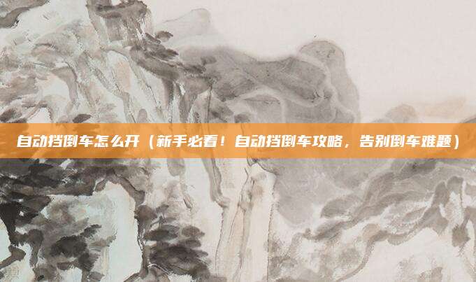 自动挡倒车怎么开（新手必看！自动挡倒车攻略，告别倒车难题）