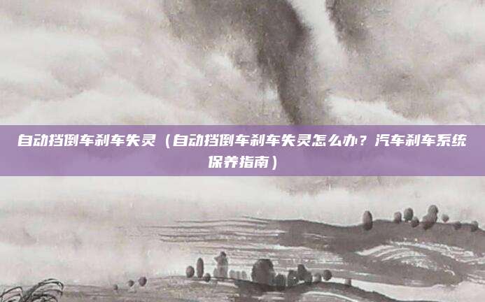 自动挡倒车刹车失灵(自动挡倒车刹车失灵怎么办?汽车刹车系统保养指南)