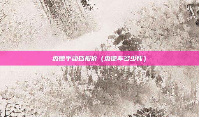 杰德手动挡报价(杰德车多少钱)