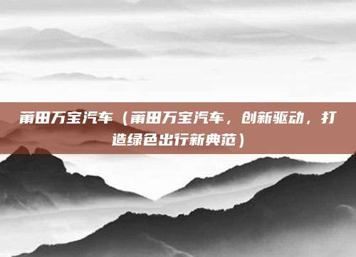 莆田万宝汽车(莆田万宝汽车,创新驱动,打造绿色出行新典范)
