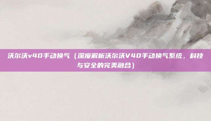 沃尔沃v40手动换气(深度解析沃尔沃V40手动换气系统,科技与安全的完美融合)