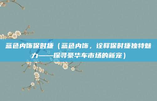 蓝色内饰保时捷(蓝色内饰,诠释保时捷独特魅力——探寻豪华车市场的新宠)