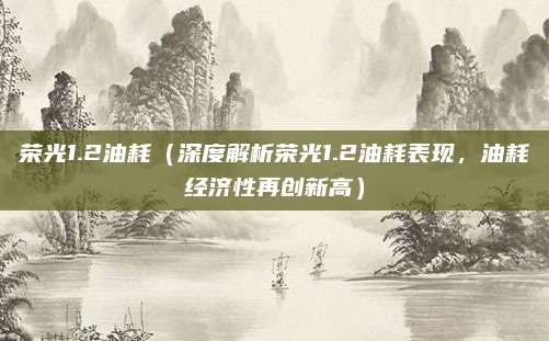 荣光1.2油耗(深度解析荣光1.2油耗表现,油耗经济性再创新高)