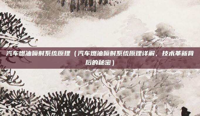 汽车燃油喷射系统原理(汽车燃油喷射系统原理详解,技术革新背后的秘密)
