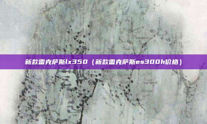 新款雷克萨斯lx350(新款雷克萨斯es300h价格)