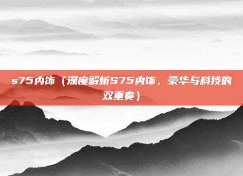 s75内饰(深度解析S75内饰,豪华与科技的双重奏)