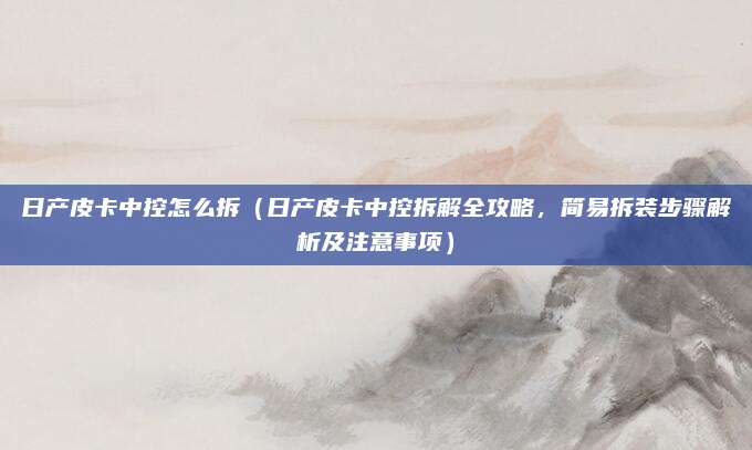 日产皮卡中控怎么拆(日产皮卡中控拆解全攻略,简易拆装步骤解析及注意事项)