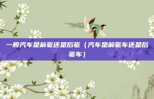 一般汽车是前驱还是后驱(汽车是前驱车还是后驱车)
