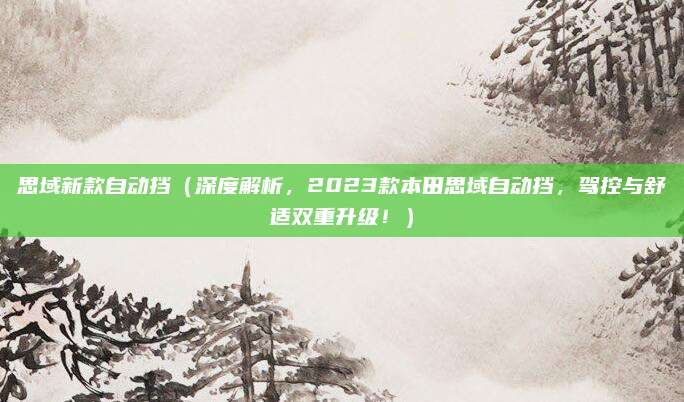 思域新款自动挡(深度解析,2023款本田思域自动挡,驾控与舒适双重升级!)