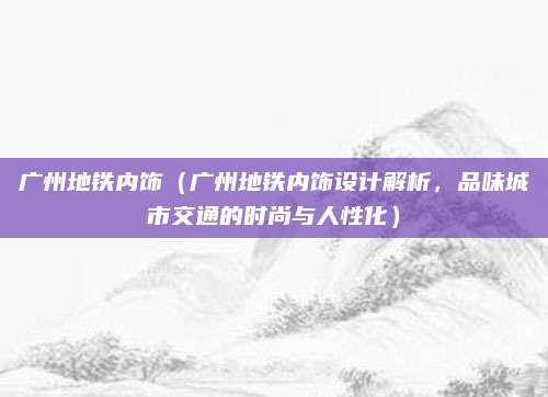 广州地铁内饰（广州地铁内饰设计解析，品味城市交通的时尚与人性化）