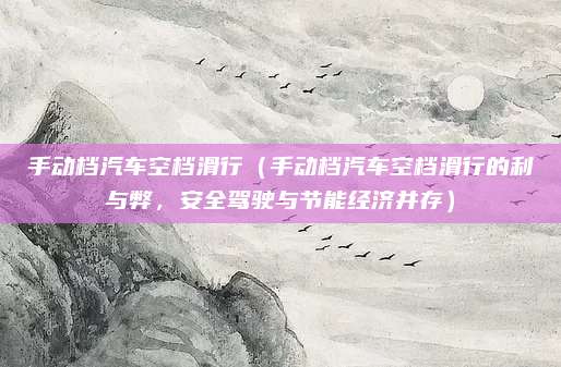 手动档汽车空档滑行(手动档汽车空档滑行的利与弊,安全驾驶与节能经济并存)