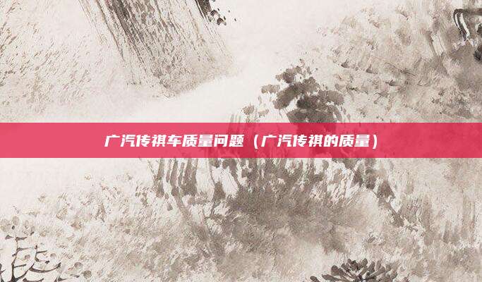 广汽传祺车质量问题(广汽传祺的质量)
