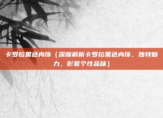 卡罗拉黑色内饰（深度解析卡罗拉黑色内饰，独特魅力，彰显个性品味）