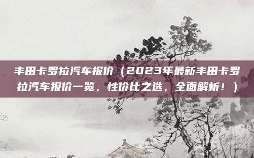 丰田卡罗拉汽车报价(2023年最新丰田卡罗拉汽车报价一览,性价比之选,全面解析!)
