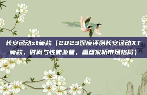长安逸动xt新款(2023深度评测长安逸动XT新款,时尚与性能兼备,重塑家轿市场格局)