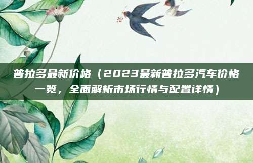 普拉多最新价格(2023最新普拉多汽车价格一览,全面解析市场行情与配置详情)