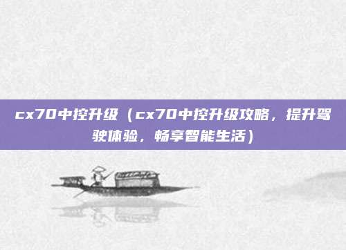 cx70中控升级(cx70中控升级攻略,提升驾驶体验,畅享智能生活)