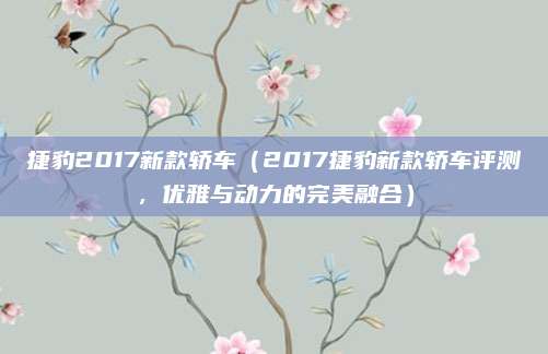 捷豹2017新款轿车(2017捷豹新款轿车评测,优雅与动力的完美融合)