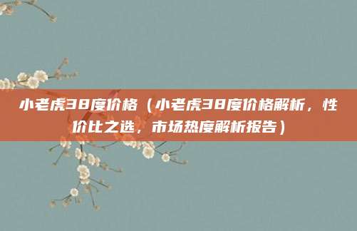 小老虎38度价格(小老虎38度价格解析,性价比之选,市场热度解析报告)