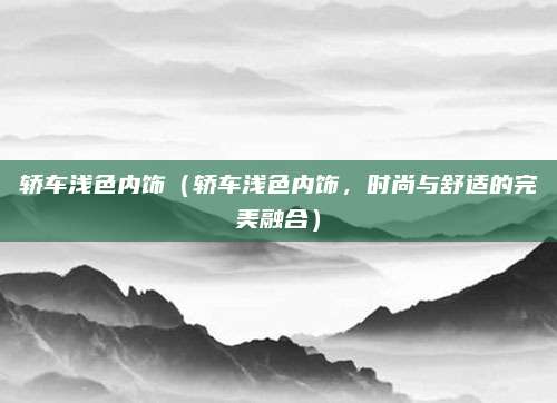轿车浅色内饰(轿车浅色内饰,时尚与舒适的完美融合)