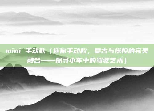 mini 手动款(迷你手动款,复古与操控的完美融合——探寻小车中的驾驶艺术)