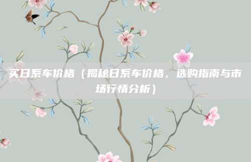 买日系车价格（揭秘日系车价格，选购指南与市场行情分析）