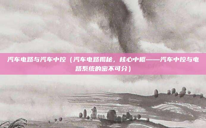 汽车电路与汽车中控(汽车电路揭秘,核心中枢——汽车中控与电路系统的密不可分)