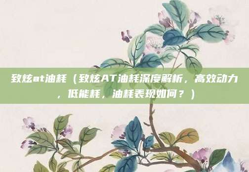 致炫at油耗(致炫AT油耗深度解析,高效动力,低能耗,油耗表现如何?)