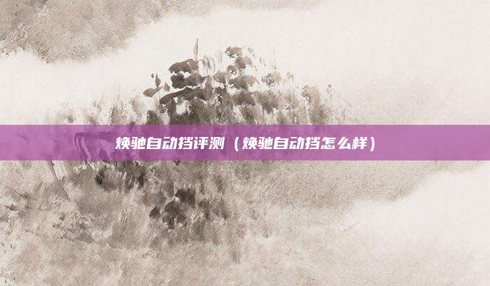 焕驰自动挡评测(焕驰自动挡怎么样)