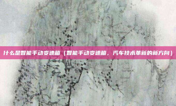什么是智能手动变速箱(智能手动变速箱,汽车技术革新的新方向)