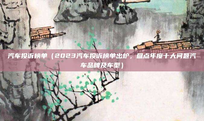 汽车投诉榜单(2023汽车投诉榜单出炉,盘点年度十大问题汽车品牌及车型)