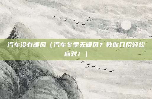 汽车没有暖风(汽车冬季无暖风?教你几招轻松应对!)