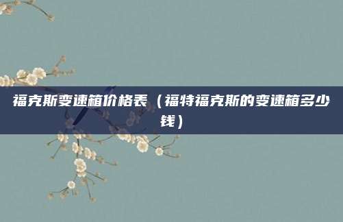 福克斯变速箱价格表(福特福克斯的变速箱多少钱)