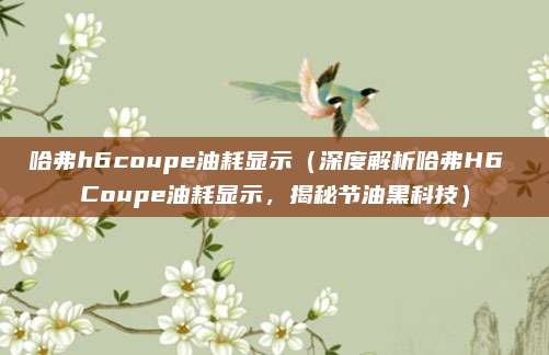哈弗h6coupe油耗显示（深度解析哈弗H6 Coupe油耗显示，揭秘节油黑科技）