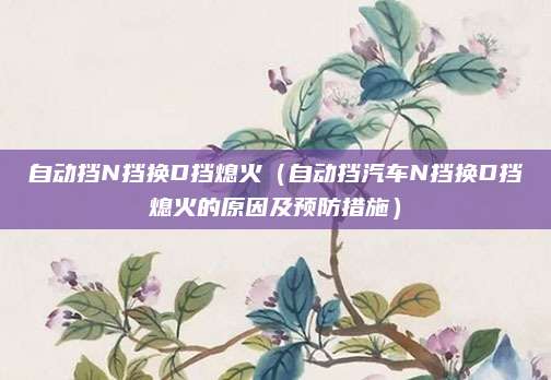 自动挡N挡换D挡熄火（自动挡汽车N挡换D挡熄火的原因及预防措施）