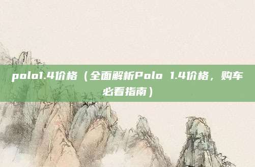 polo1.4价格（全面解析Polo 1.4价格，购车必看指南）